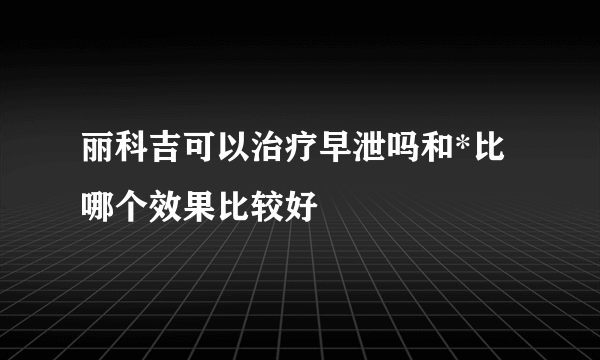 丽科吉可以治疗早泄吗和*比哪个效果比较好