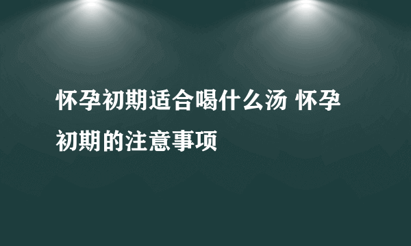 怀孕初期适合喝什么汤 怀孕初期的注意事项