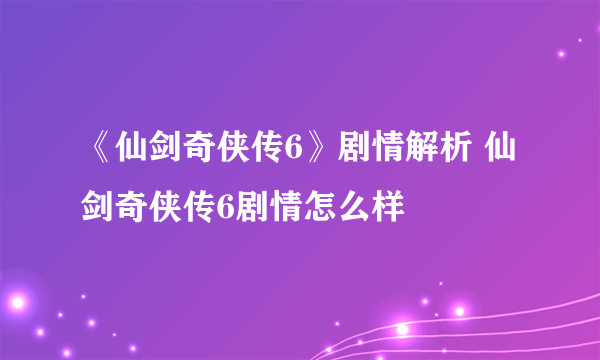 《仙剑奇侠传6》剧情解析 仙剑奇侠传6剧情怎么样