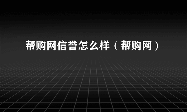 帮购网信誉怎么样（帮购网）