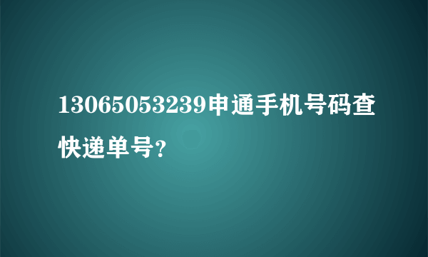 13065053239申通手机号码查快递单号？