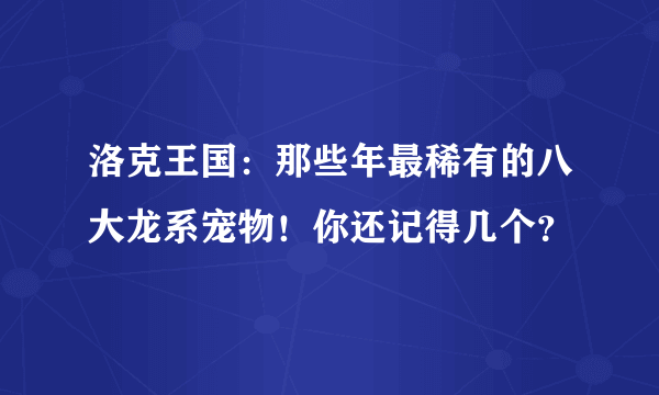 洛克王国：那些年最稀有的八大龙系宠物！你还记得几个？