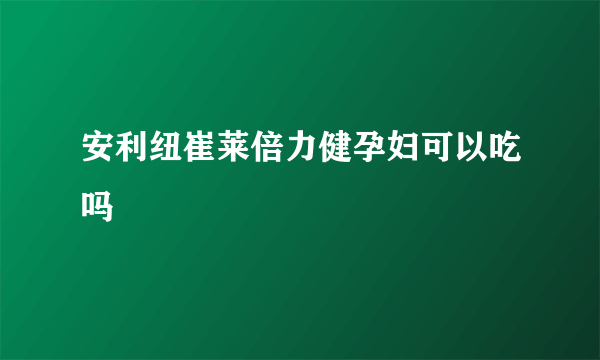 安利纽崔莱倍力健孕妇可以吃吗