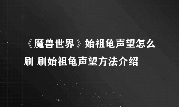 《魔兽世界》始祖龟声望怎么刷 刷始祖龟声望方法介绍