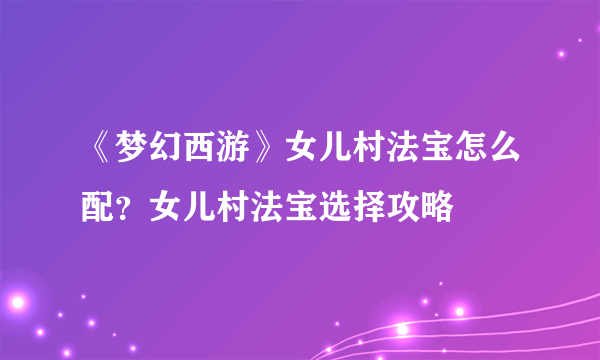 《梦幻西游》女儿村法宝怎么配？女儿村法宝选择攻略