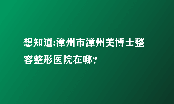 想知道:漳州市漳州美博士整容整形医院在哪？