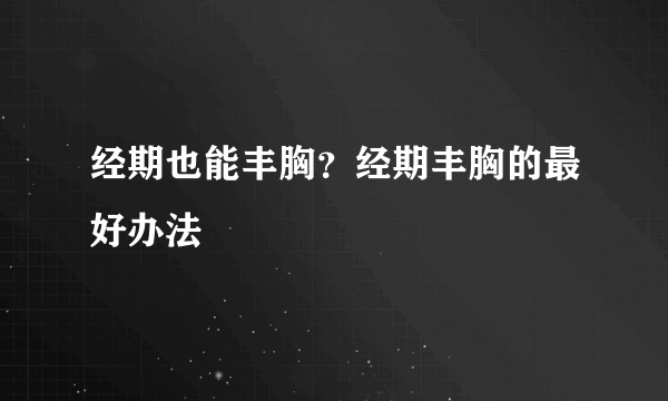 经期也能丰胸？经期丰胸的最好办法