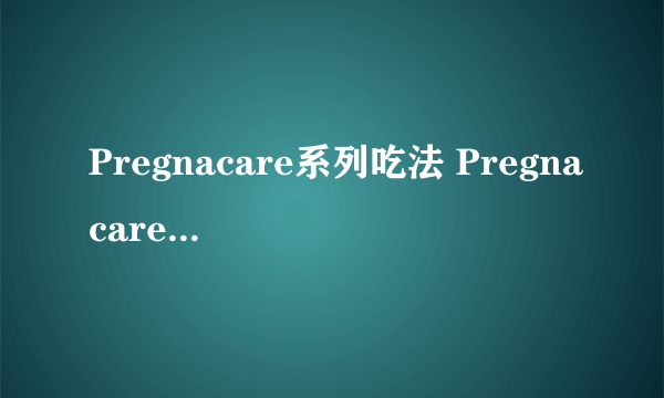 Pregnacare系列吃法 Pregnacare系列怎么吃？