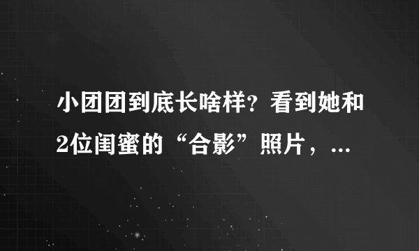 小团团到底长啥样？看到她和2位闺蜜的“合影”照片，网友明白了