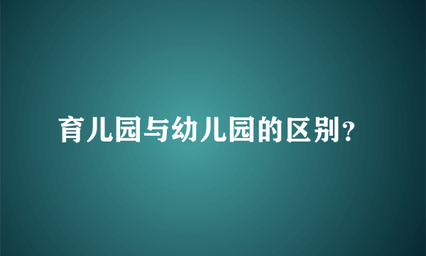 育儿园与幼儿园的区别？