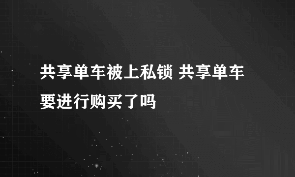 共享单车被上私锁 共享单车要进行购买了吗