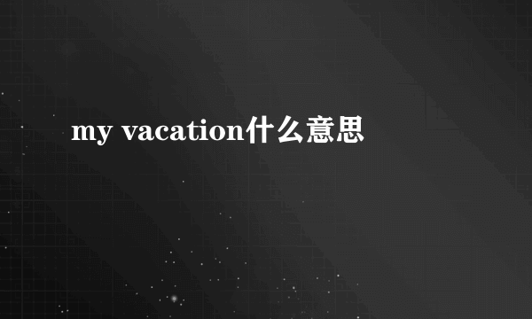 my vacation什么意思