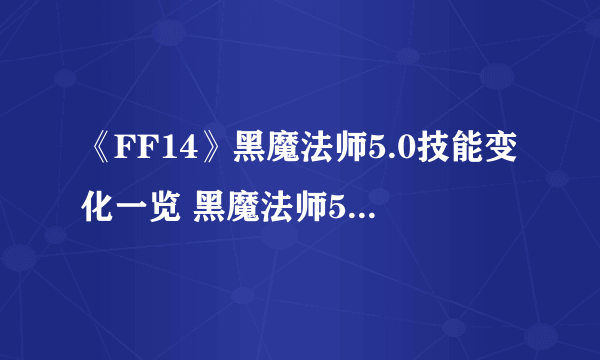 《FF14》黑魔法师5.0技能变化一览 黑魔法师5.0技能强不强？