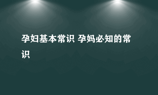 孕妇基本常识 孕妈必知的常识