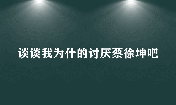 谈谈我为什的讨厌蔡徐坤吧