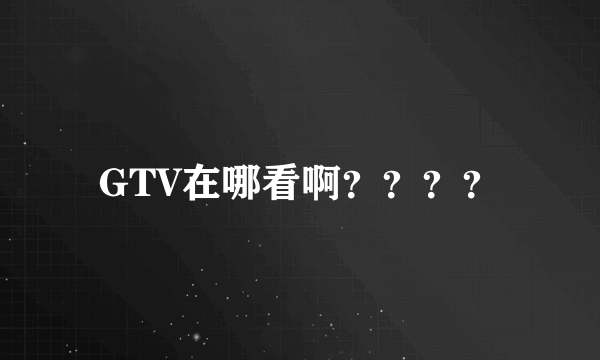 GTV在哪看啊？？？？