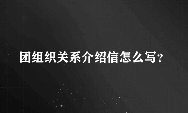 团组织关系介绍信怎么写？