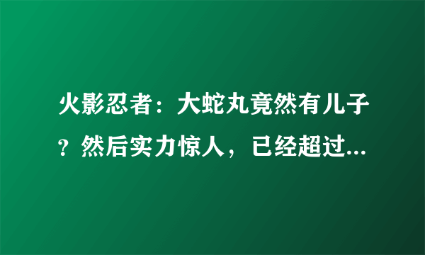 火影忍者：大蛇丸竟然有儿子？然后实力惊人，已经超过鸣人儿子！