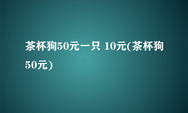 茶杯狗50元一只 10元(茶杯狗50元)