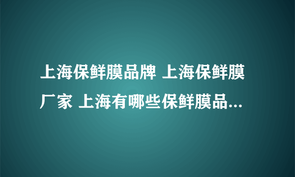 上海保鲜膜品牌 上海保鲜膜厂家 上海有哪些保鲜膜品牌【品牌库】