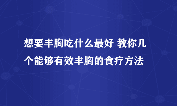 想要丰胸吃什么最好 教你几个能够有效丰胸的食疗方法