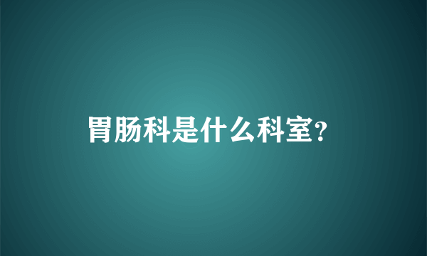 胃肠科是什么科室？