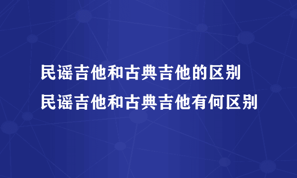 民谣吉他和古典吉他的区别  民谣吉他和古典吉他有何区别