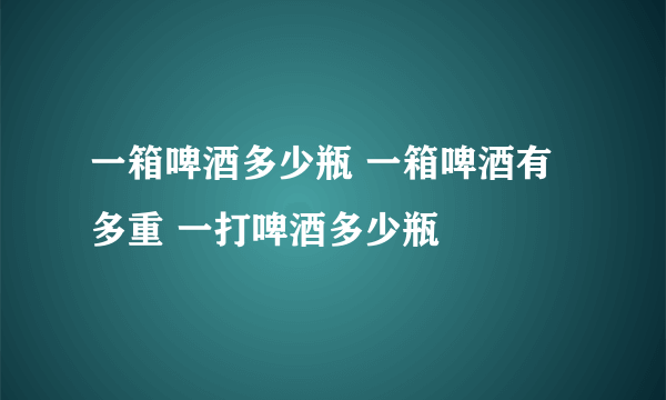 一箱啤酒多少瓶 一箱啤酒有多重 一打啤酒多少瓶