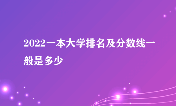 2022一本大学排名及分数线一般是多少