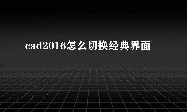 cad2016怎么切换经典界面