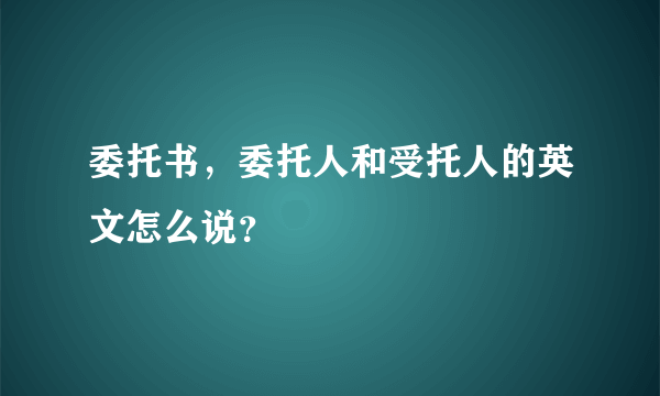 委托书，委托人和受托人的英文怎么说？