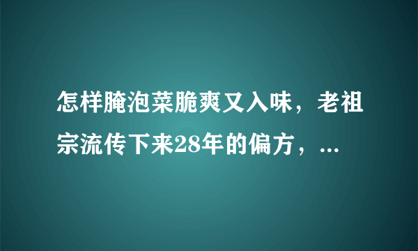 怎样腌泡菜脆爽又入味，老祖宗流传下来28年的偏方，做法超简单