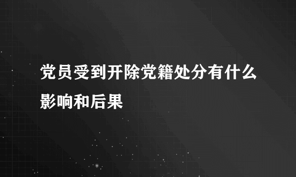 党员受到开除党籍处分有什么影响和后果