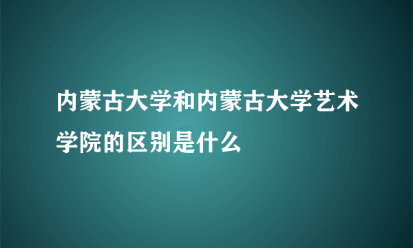 内蒙古大学和内蒙古大学艺术学院的区别是什么