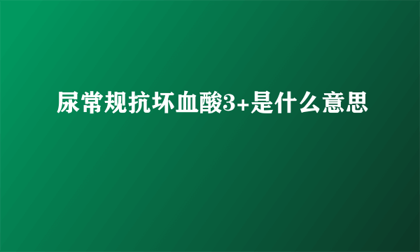 尿常规抗坏血酸3+是什么意思