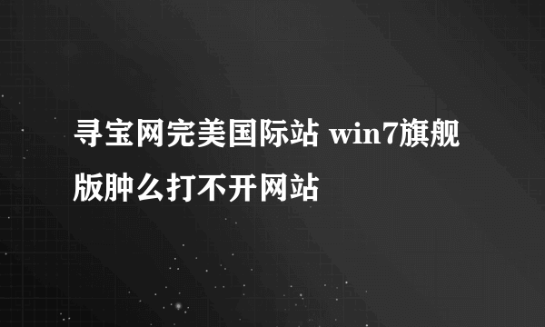 寻宝网完美国际站 win7旗舰版肿么打不开网站