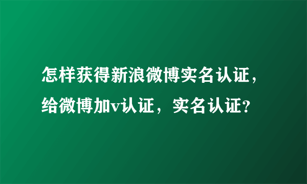 怎样获得新浪微博实名认证，给微博加v认证，实名认证？