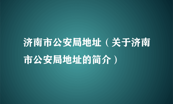 济南市公安局地址（关于济南市公安局地址的简介）