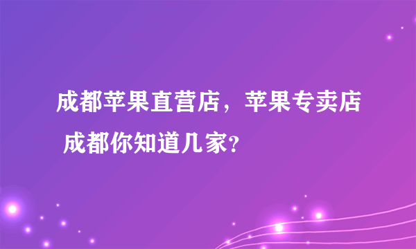 成都苹果直营店，苹果专卖店 成都你知道几家？