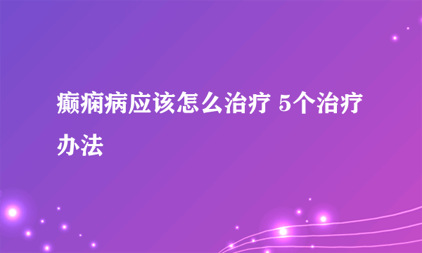 癫痫病应该怎么治疗 5个治疗办法