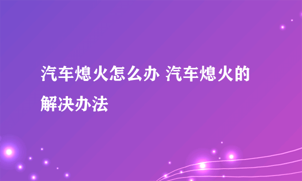 汽车熄火怎么办 汽车熄火的解决办法