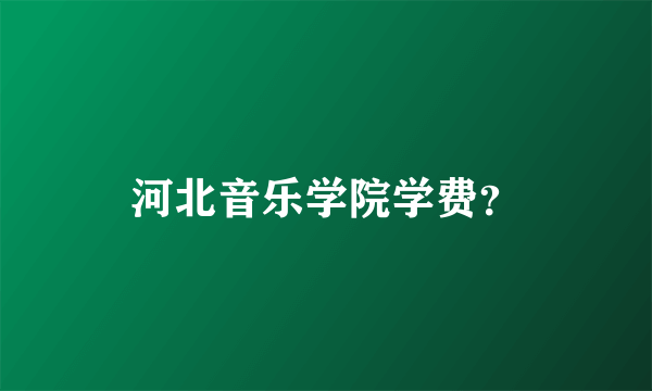 河北音乐学院学费？