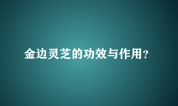 金边灵芝的功效与作用？