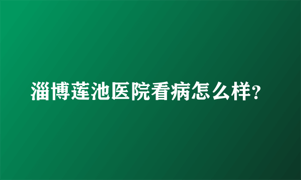 淄博莲池医院看病怎么样？