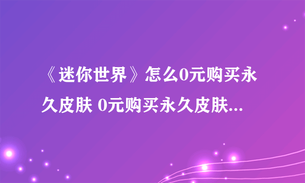 《迷你世界》怎么0元购买永久皮肤 0元购买永久皮肤技巧分享