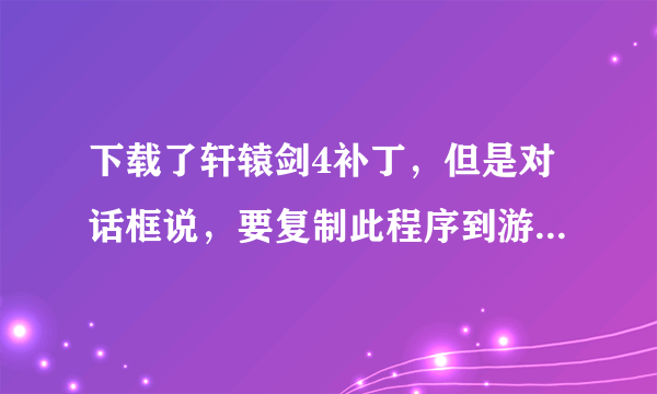 下载了轩辕剑4补丁，但是对话框说，要复制此程序到游戏目录下执行，但是怎么复制啊？？？？？