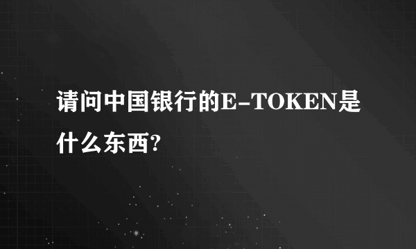 请问中国银行的E-TOKEN是什么东西?