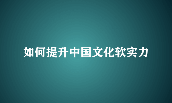 如何提升中国文化软实力