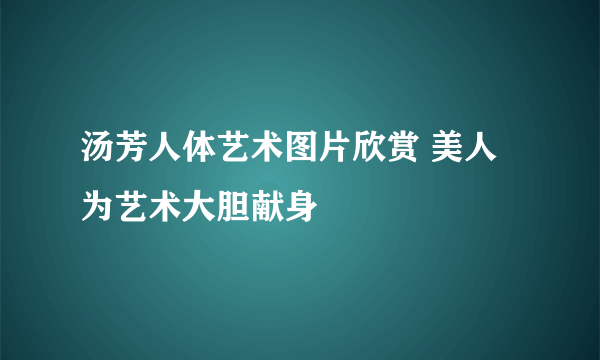 汤芳人体艺术图片欣赏 美人为艺术大胆献身