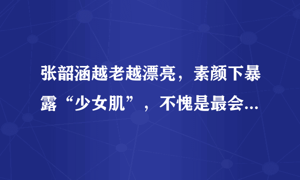 张韶涵越老越漂亮，素颜下暴露“少女肌”，不愧是最会洗脸博主